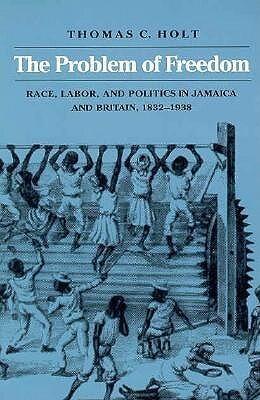 The Problem of Freedom: Race, Labor, and Politics in Jamaica and Britain (1832-1938)