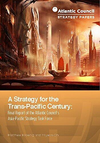 A Strategy for the Trans-Pacific Century: Final Report of the Atlantic Council’s Asia-Pacific Strategy Task Force