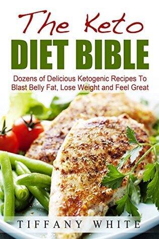 The Keto Diet Bible: Dozens of Delicious Ketogenic Recipes To Blast Belly Fat, Lose Weight and Feel Great