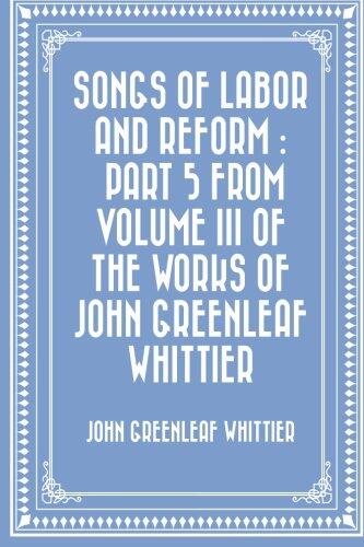 Songs of Labor and Reform : Part 5 From Volume III of The Works of John Greenleaf Whittier