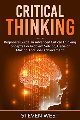 Critical Thinking: Beginners guide to advanced critical thinking concepts for problem solving, decision making and goal achievement