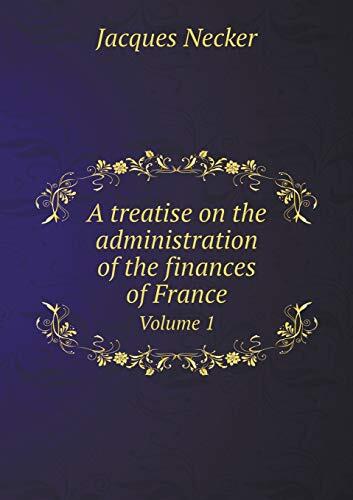 A treatise on the administration of the finances of France Volume 1