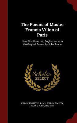 The Poems of Master Francis Villon of Paris: Now First Done Into English Verse in the Original Forms, by John Payne
