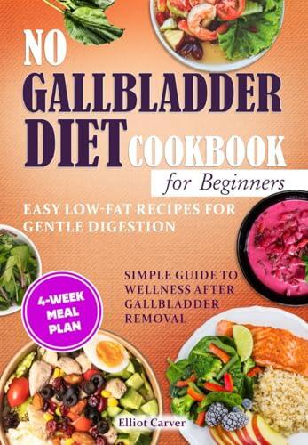 No Gallbladder Diet Cookbook for Beginners: Easy Low-Fat Recipes for Gentle Digestion. Simple Guide to Wellness After Gallbladder Removal with a 4-Week Meal Plan