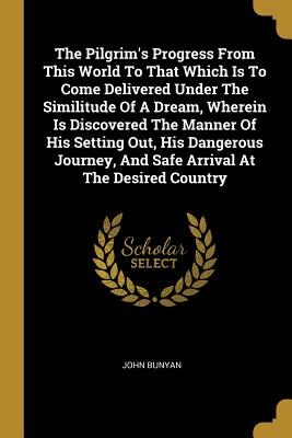 The Pilgrim's Progress From This World To That Which Is To Come Delivered Under The Similitude Of A Dream, Wherein Is Discovered The Manner Of His ... And Safe Arrival At The Desired Country