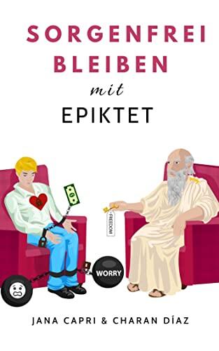 Sorgenfrei bleiben mit EPIKTET: 79 stoische Gedanken und Fragen um sorgenfreier zu leben und sich innerlich freier zu fühlen (Therapeutische Weisheiten)