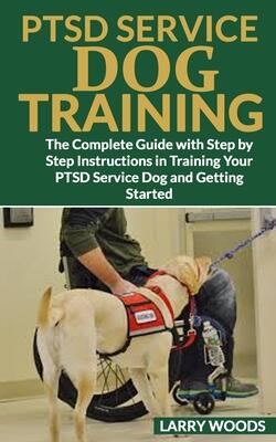 Ptsd Service Dog Training: The Complete Guide with Step by Step Instructions in Training Your PTSD Service Dog and Getting Started