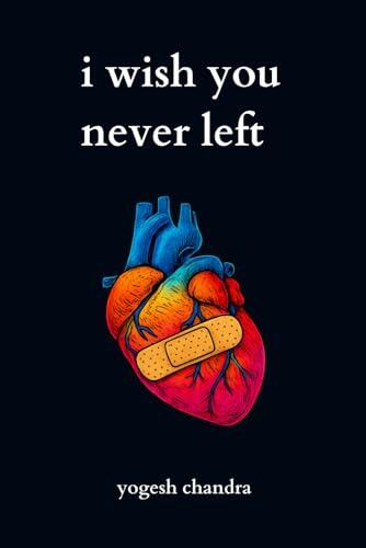 I Wish You Never Left: A Collection of Sad Love Poems for Broken Hearts and Healing Souls