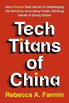Tech Titans of China: How China's Tech Sector is Challenging the World by Innovating Faster, Working Harder & Going Global