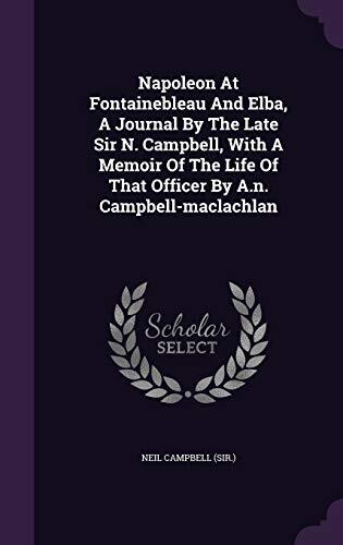Napoleon at Fontainebleau and Elba, a Journal by the Late Sir N. Campbell, with a Memoir of the Life of that Officer by A.N. Campbell-Maclachlan