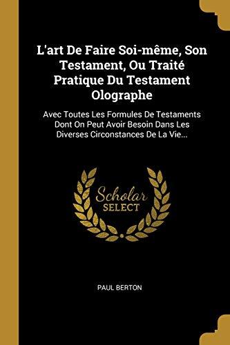 L'art De Faire Soi-même, Son Testament, Ou Traité Pratique Du Testament Olographe: Avec Toutes Les Formules De Testaments Dont On Peut Avoir Besoin ... Circonstances De La Vie...
