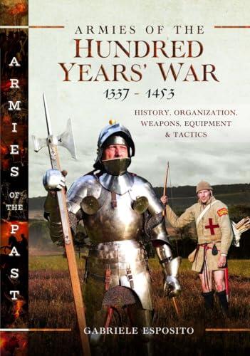Armies of the Hundred Years' War 1337-1453: History, Organization, Weapons, Equipment and Tactics