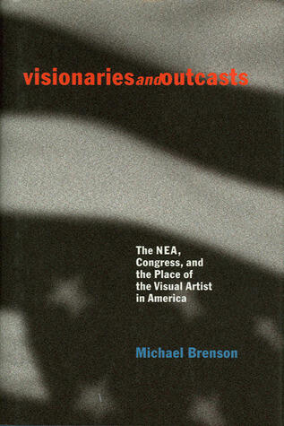 Visionaries and Outcasts: The NEA, Congress, and the Place of the Visual Artist in America