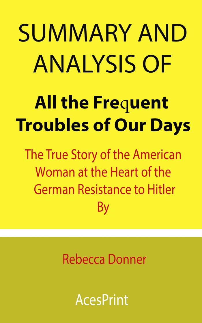 Summary and Analysis of All the Frequent Troubles of Our Days: The True Story of the the American Woman at the Heart of the German Resistance to Hitler