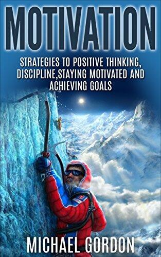 Motivation: Strategies to Positive Thinking, Discipline, Staying Motivated and Achieving Goals