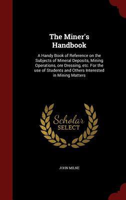 The Miner's Handbook: A Handy Book of Reference on the Subjects of Mineral Deposits, Mining Operations, ore Dressing, etc. For the use of Students and Others Interested in Mining Matters