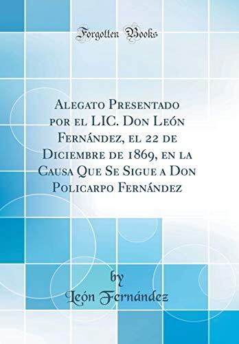 Alegato Presentado por el LIC. Don León Fernández, el 22 de Diciembre de 1869, en la Causa Que Se Sigue a Don Policarpo Fernández
