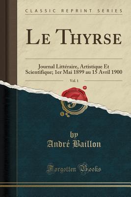 Le Thyrse, Vol. 1: Journal Littéraire, Artistique Et Scientifique; 1er Mai 1899 au 15 Avril 1900
