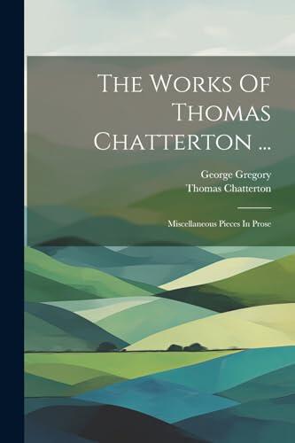 The Works Of Thomas Chatterton ...: Miscellaneous Pieces In Prose