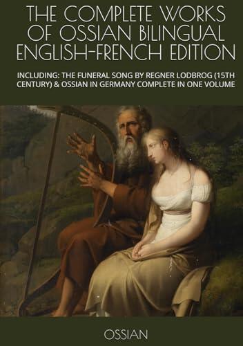 THE COMPLETE WORKS OF OSSIAN BILINGUAL ENGLISH-FRENCH EDITION: INCLUDING: THE FUNERAL SONG BY REGNER LODBROG (15TH CENTURY) & OSSIAN IN GERMANY COMPLETE IN ONE VOLUME