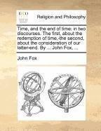 Time, and the end of time: in two discourses. The first, about the redemption of time,-the second, about the consideration of our latter-end. By ... John Fox, ...