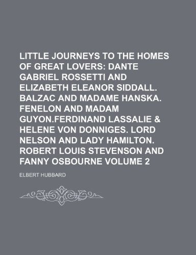 Little Journeys to the Homes of Great Lovers Volume 2; Dante Gabriel Rossetti and Elizabeth Eleanor Siddall. Balzac and Madame Hanska. Fenelon and ... and Lady Hamilton. Robert Louis Stevenson