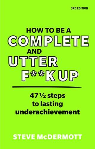 How to Be a Complete and Utter F**k Up: 47 1/2 Steps to Lasting Underachievement