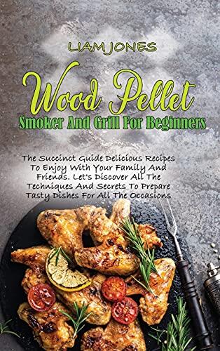 Wood Pellet Smoker and Grill for Beginners: The Succinct Guide with Delicious Recipes to Enjoy with Your Family and Friends