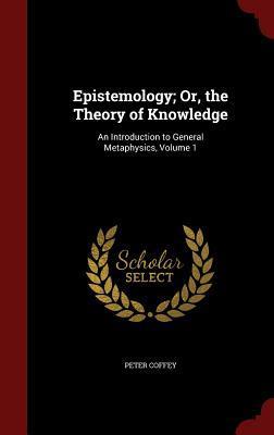Epistemology; Or, the Theory of Knowledge: An Introduction to General Metaphysics, Volume 1