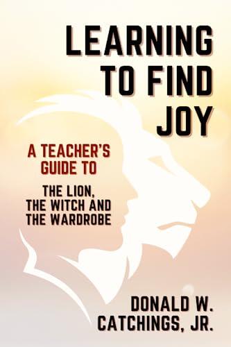 Learning To Find Joy: A Teacher's Guide To The Lion, The Witch And The Wardrobe
