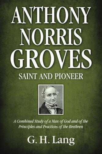 Anthony Norris Groves: Saint and Pioneer: A Combined Study of a Man of God and of the Principles and Practices of the Brethren