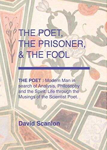 The Poet, The Prisoner, & The Fool: THE POET - MODERN MAN IN SEARCH OF ANALYSIS, PHILOSOPHY AND THE SPIRIT: LIFE THROUGH THE MUSING OF THE POET