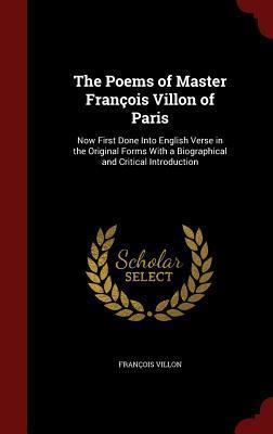 The Poems of Master François Villon of Paris: Now First Done Into English Verse in the Original Forms With a Biographical and Critical Introduction