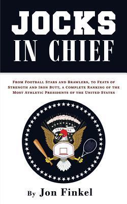 Jocks In Chief: From Football Stars and Brawlers, to Feats of Strength and Iron Butt, A Complete Ranking of the Most Athletic Presidents of the United States