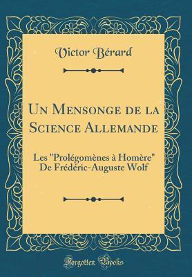 Un Mensonge de la Science Allemande: Les "Prolégomènes à Homère" De Frédéric-Auguste Wolf (Classic Reprint)