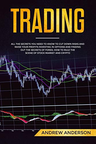 Trading: All the secrets you need to know to cut down risks and raise your profits investing in options and finding out the secrets of forex; how to rule the scene of stock market and crypto
