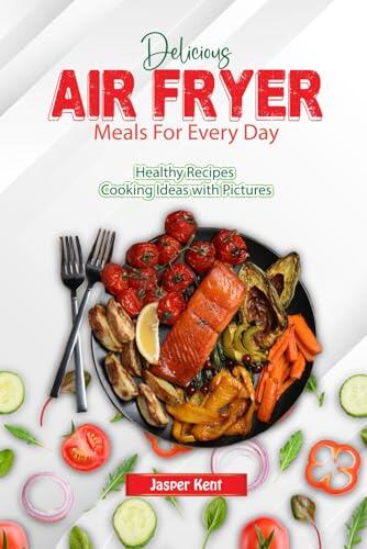 Delicious Air Fryer Meals For Every Day: Healthy Recipes Cooking Ideas with Pictures
