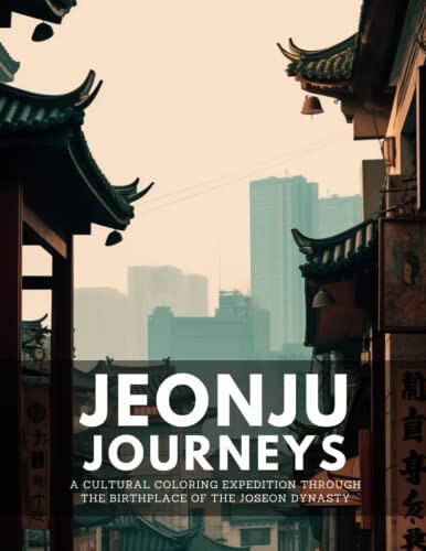 Jeonju Journeys: A Cultural Coloring Expedition Through the Birthplace of the Joseon Dynasty: Relaxing Coloring Pages Unveiling Jeonju's Timeless Traditions, Culinary Delights, and Hanok Village Charm