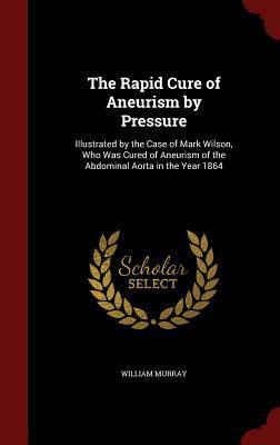 The Rapid Cure of Aneurism by Pressure: Illustrated by the Case of Mark Wilson, Who Was Cured of Aneurism of the Abdominal Aorta in the Year 1864