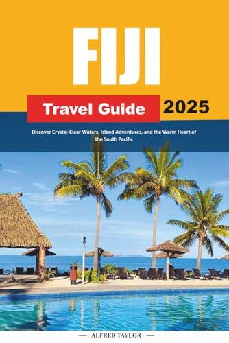 FIJI TRAVEL GUIDE 2025: Discover Crystal-Clear Waters, Island Adventures, and the Warm Heart of the South Pacific