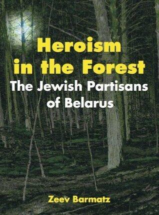Heroism in the Forest: The Jewish Partisans of Belarus