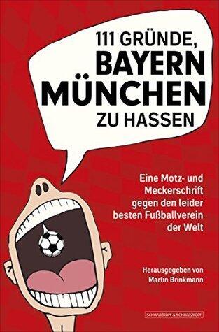 111 Gründe, Bayern München zu hassen: Eine Motz- und Meckerschrift gegen den leider besten Fußballverein der Welt