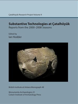 Substantive Technologies at Çatalhöyük: Reports from the 2000-2008 Seasons: Çatalhöyük Research Project Volume 9