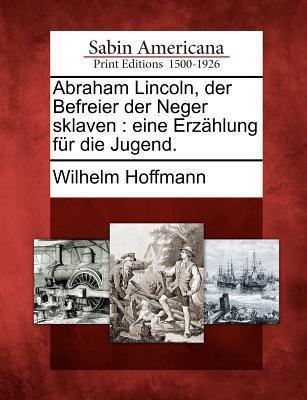 Abraham Lincoln, Der Befreier Der Neger Sklaven: Eine Erz Hlung Fur Die Jugend.