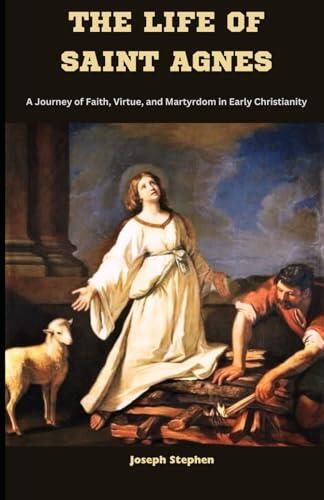 THE LIFE OF SAINT AGNES: A Journey of Faith, Virtue, and Martyrdom in Early Christianity