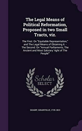 The Legal Means of Political Reformation, Proposed in two Small Tracts, viz.: The First: On "Equitable Representation," and The Legal Means of ... and Most Salutary 'right of The People'"