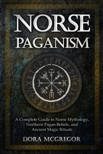 Norse Paganism: A Complete Guide to Norse Mythology, Northern Pagan Beliefs, and Ancient Magic Rituals