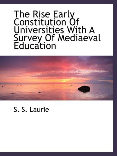 The Rise Early Constitution Of Universities With A Survey Of Mediaeval Education