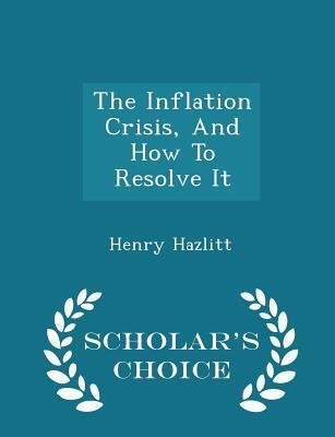 The Inflation Crisis, And How To Resolve It - Scholar's Choice Edition