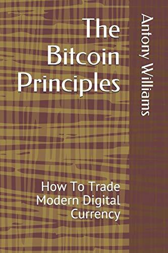 The Bitcoin Principles: How To Trade Modern Digital Currency